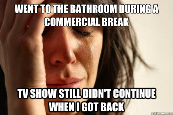 went to the bathroom during a commercial break tv show still didn't continue when I got back  First World Problems