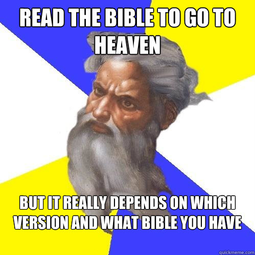 Read the Bible to go to heaven But it really depends on which version and what bible you have

  Advice God