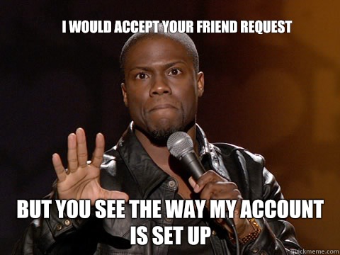 I would accept your friend request 
 But you see the way my account is set up  