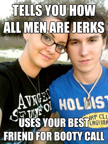 tells you How All men are jerks uses your best friend for booty call  