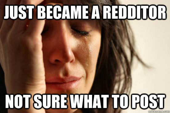 Just became a redditor not sure what to post - Just became a redditor not sure what to post  First World Problems