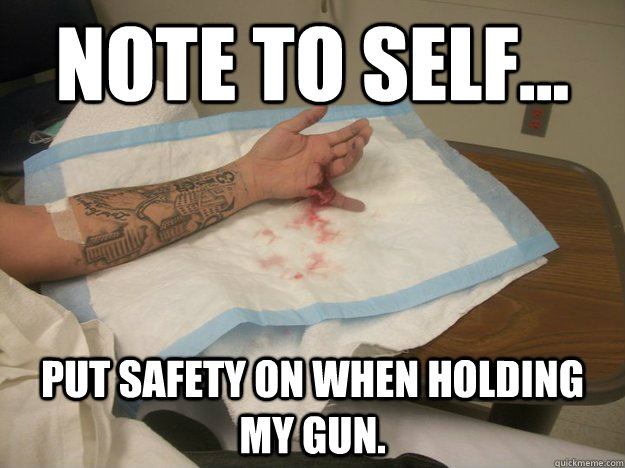 note to self... put safety on when holding my gun. - note to self... put safety on when holding my gun.  finger blown off