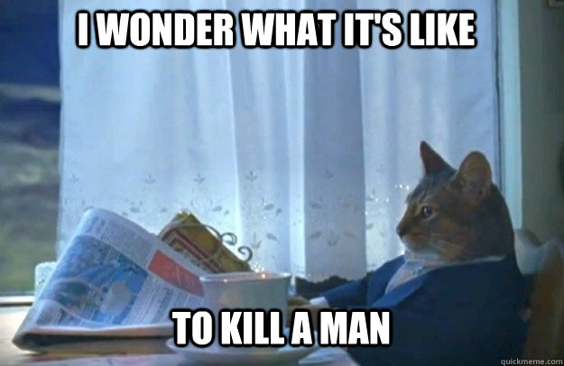 to kill a man I wonder what it's like  Sophisticated Cat