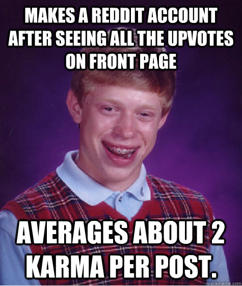 Makes a reddit account after seeing all the upvotes on front page Averages about 2 karma per post.  Bad Luck Brian