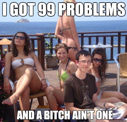 I got 99 problems  and a Bitch ain't one  Priority Peter