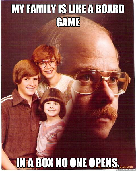 my family is like a board game in a box no one opens. - my family is like a board game in a box no one opens.  Vengeance Dad