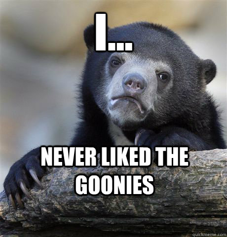 I... never liked the goonies  Confession Bear