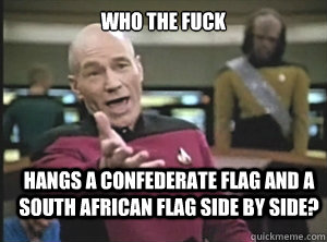 Who the fuck hangs a confederate flag and a south african flag side by side?  Annoyed Picard
