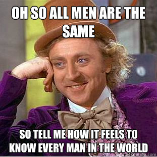 oh so all men are the same so tell me how it feels to know every man in the world - oh so all men are the same so tell me how it feels to know every man in the world  Condescending Wonka