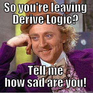 SO YOU'RE LEAVING DERIVE LOGIC? TELL ME HOW SAD ARE YOU! Condescending Wonka