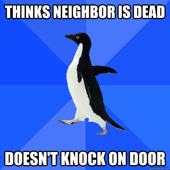 Thinks neighbor is dead Doesn't knock on door  Socially Awkward Penguin