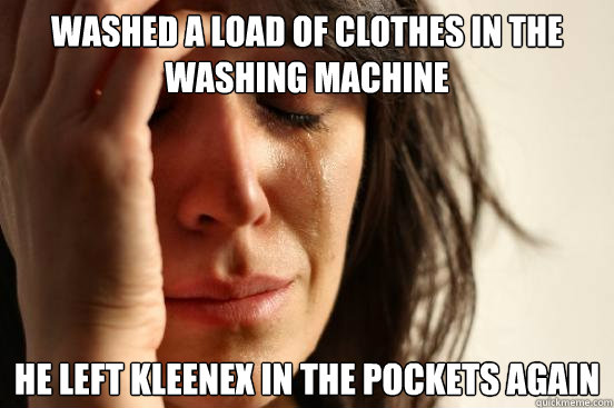 Washed a load of clothes in the washing machine He left kleenex in the pockets again  First World Problems
