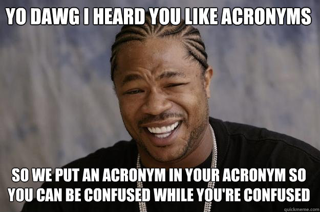 YO DAWG I HEARD YOU LIKE ACRONYMS SO WE PUT AN ACRONYM IN YOUR ACRONYM SO YOU CAN BE CONFUSED WHILE YOU'RE CONFUSED  Xzibit meme
