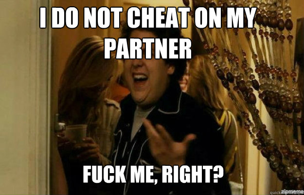 I do not cheat on my partner FUCK ME, RIGHT?  fuck me right