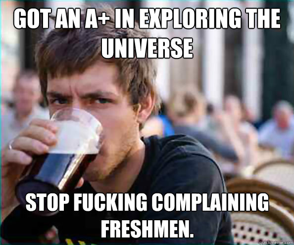 got an a+ in exploring the universe stop fucking complaining freshmen.  Virgin College Senior