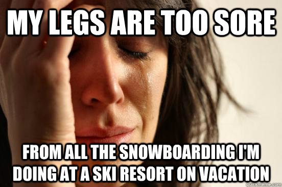My legs are too sore From all the snowboarding I'm doing at a ski resort on vacation  First World Problems