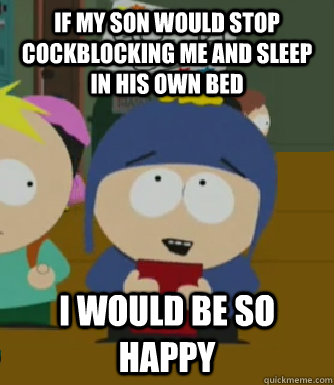 If my son would stop cockblocking me and sleep in his own bed I would be so happy  Craig - I would be so happy