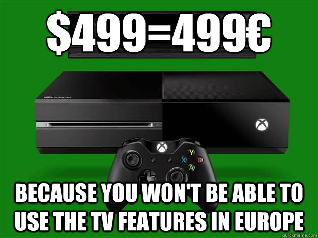 $499=499€ because you won't be able to use the TV features In Europe  Scumbag Xbox One