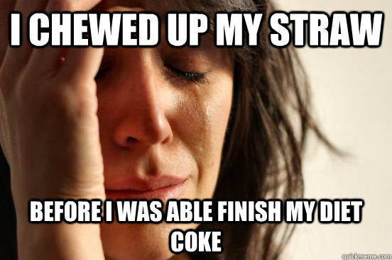 I chewed up my straw before i was able finish my diet coke  First World Problems