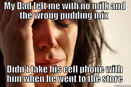 MY DAD LEFT ME WITH NO MILK AND THE WRONG PUDDING MIX  DIDN'T TAKE HIS CELL PHONE WITH HIM WHEN HE WENT TO THE STORE First World Problems