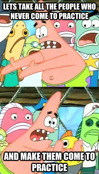 Lets take all the people who never come to practice  And make them come to practice  Push it somewhere else Patrick