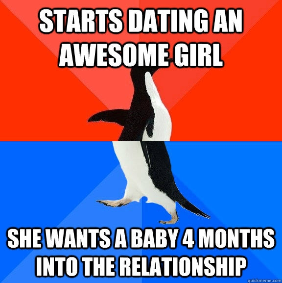 Starts dating an awesome girl she wants a baby 4 months into the relationship  Socially Awesome Awkward Penguin