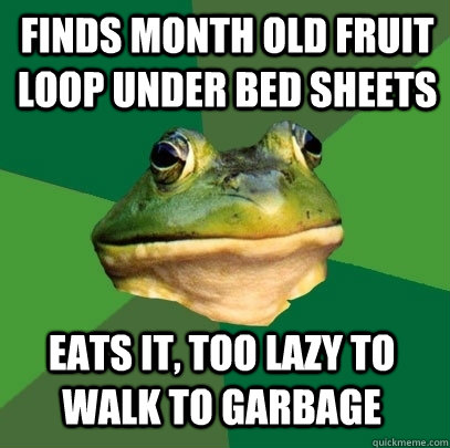 finds month old fruit loop under bed sheets eats it, too lazy to walk to garbage  Foul Bachelor Frog