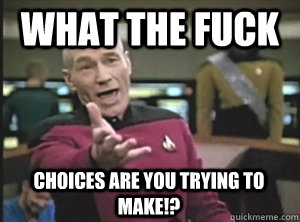What the fuck choices are you trying to make!?  Annoyed Picard