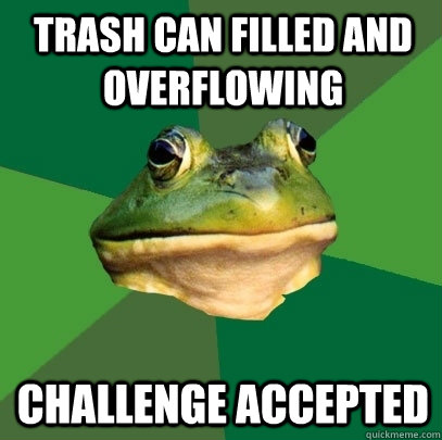 Trash can filled and overflowing Challenge accepted  Foul Bachelor Frog