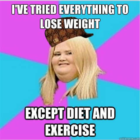 I've tried everything to lose weight except diet and exercise - I've tried everything to lose weight except diet and exercise  scumbag fat girl