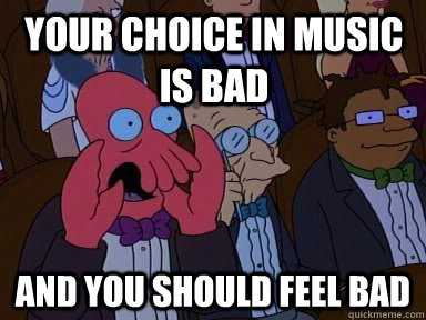 Your choice in music is bad and YOU SHOULD FEEL BAD  Critical Zoidberg
