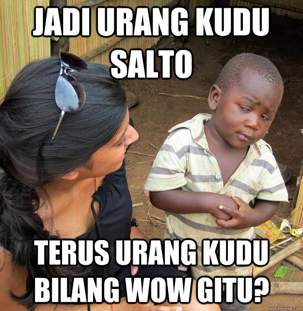 jadi urang kudu salto terus urang kudu bilang wow gitu?  Skeptical Third World Kid