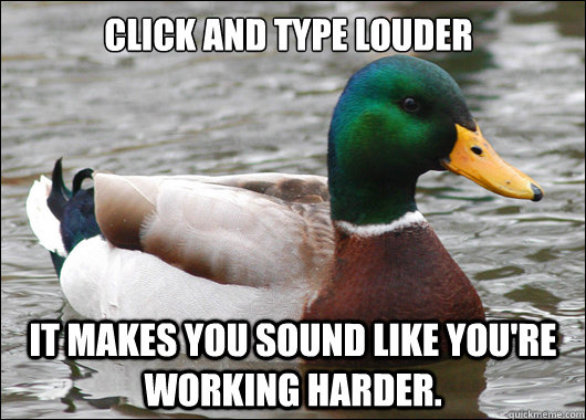 click and type louder it makes you sound like you're working harder.  Actual Advice Mallard
