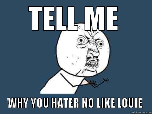 TELL ME WHY YOU HATER NO LIKE LOUIE Y U No