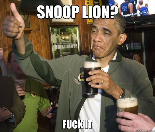 Snoop Lion? Fuck it  Upvoting Obama