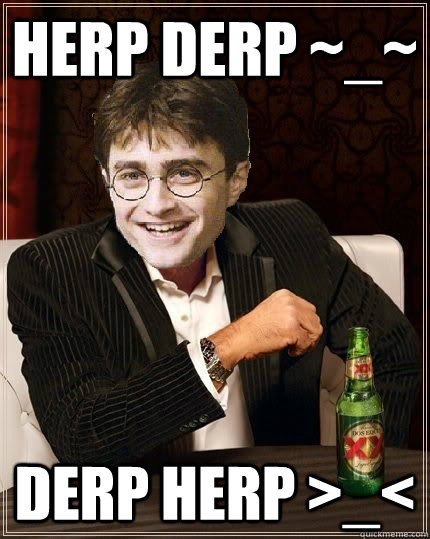 herp derp ~_~ Derp herp >_<  The Most Interesting Harry In The World