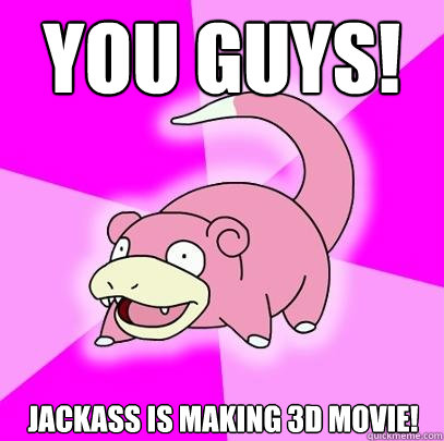 you guys! jackass is making 3d movie!  Slowpoke