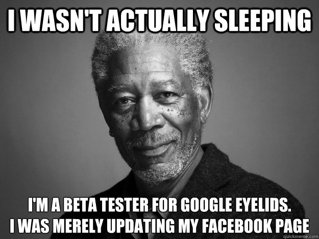 I wasn't actually sleeping I'm a beta tester for Google Eyelids.
I was merely updating my Facebook page - I wasn't actually sleeping I'm a beta tester for Google Eyelids.
I was merely updating my Facebook page  Misc