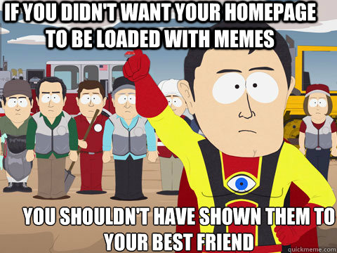 If you didn't want your homepage to be loaded with memes you shouldn't have shown them to your best friend  Captain Hindsight