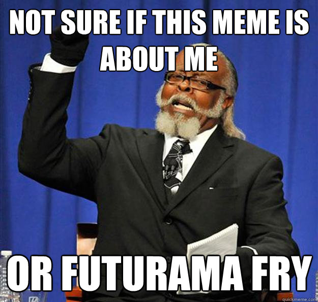 Not sure if this MEME is about ME or Futurama FRY  Jimmy McMillan