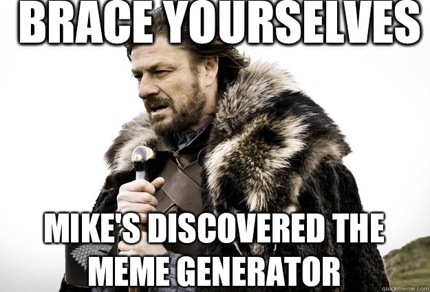 Brace Yourselves Mike's discovered the meme generator - Brace Yourselves Mike's discovered the meme generator  Tea break Ned Stark