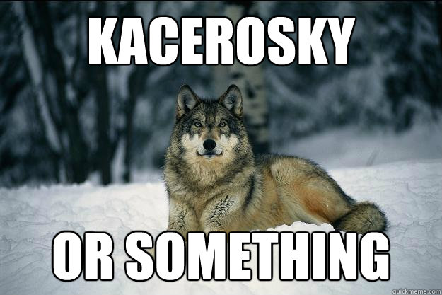 KACEROSKY OR SOMETHING  