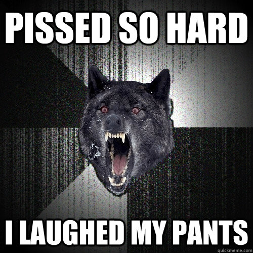 pissed so hard i laughed my pants  Insanity Wolf