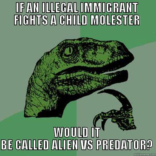 IF AN ILLEGAL IMMIGRANT FIGHTS A CHILD MOLESTER WOULD IT BE CALLED ALIEN VS PREDATOR? Philosoraptor