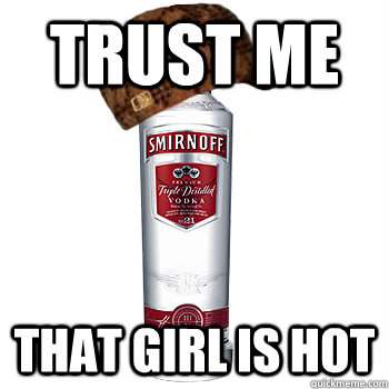 trust me that girl is hot  Scumbag Alcohol