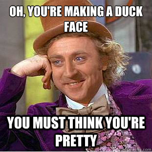 Oh, you're making a duck Face You must think you're pretty  Creepy Wonka