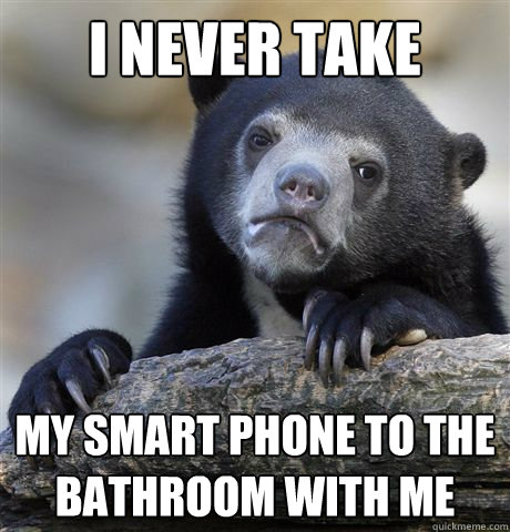 I never take my smart phone to the bathroom with me  Confession Bear