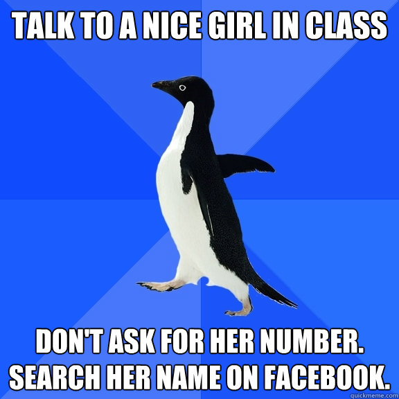 talk to a nice girl in class don't ask for her number. Search her name on facebook.  Socially Awkward Penguin