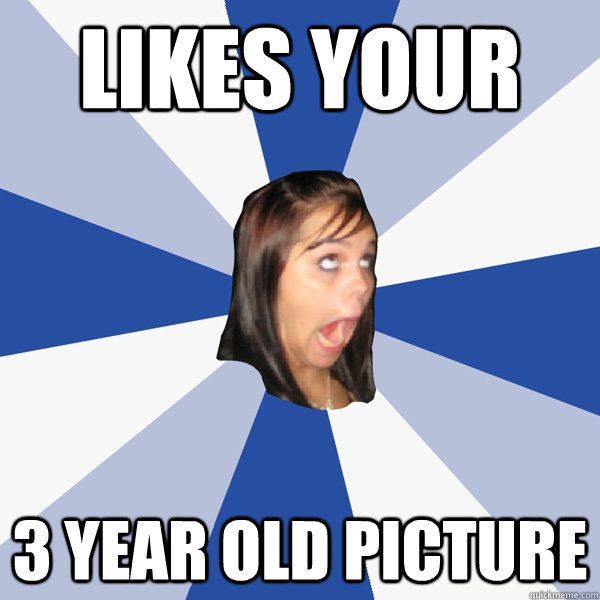 Likes your 3 year old picture  Annoying Facebook Girl