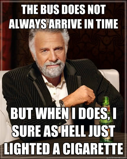 the bus does not always arrive in time but when I does, i sure as hell just lighted a cigarette  The Most Interesting Man In The World